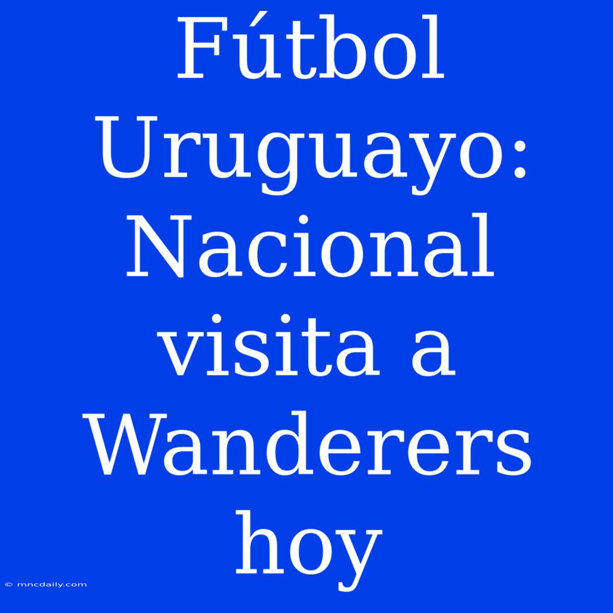 Fútbol Uruguayo: Nacional Visita A Wanderers Hoy