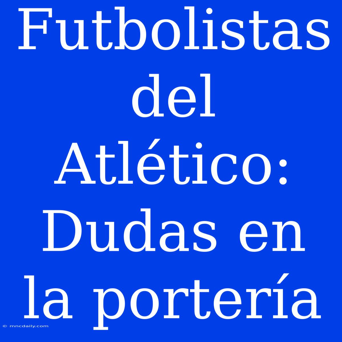 Futbolistas Del Atlético: Dudas En La Portería