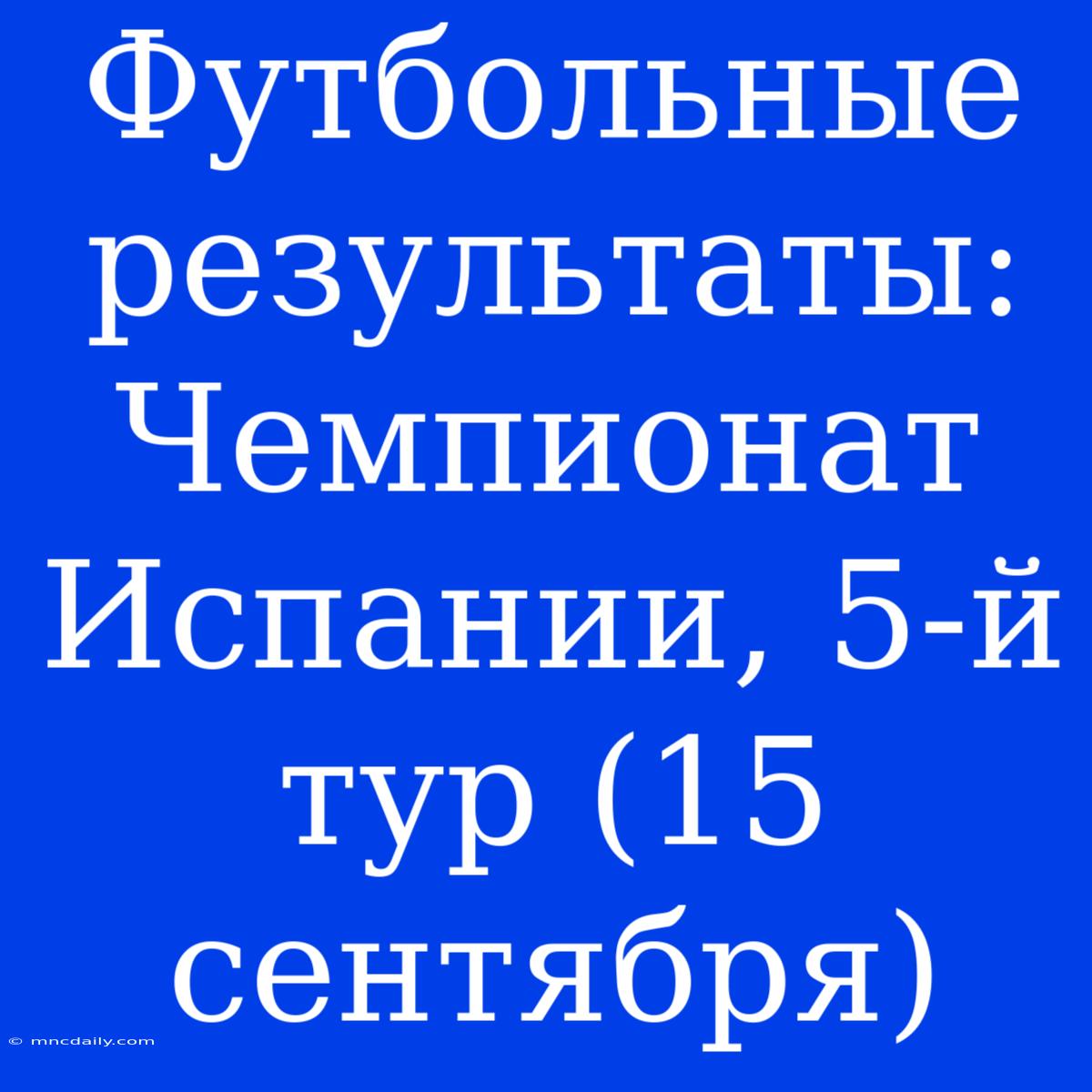 Футбольные Результаты: Чемпионат Испании, 5-й Тур (15 Сентября)