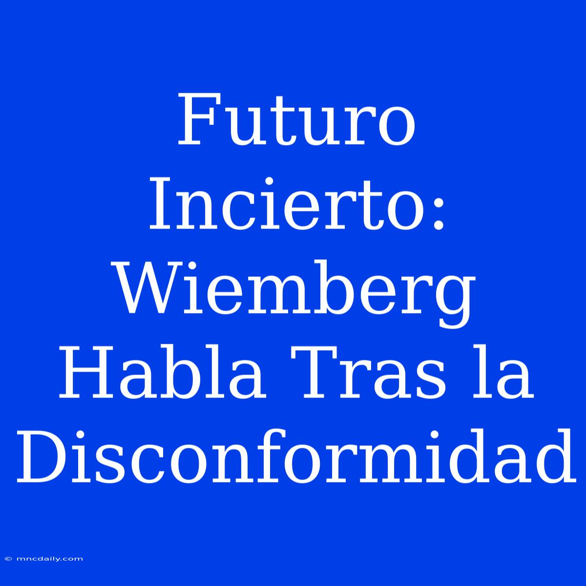 Futuro Incierto: Wiemberg Habla Tras La Disconformidad