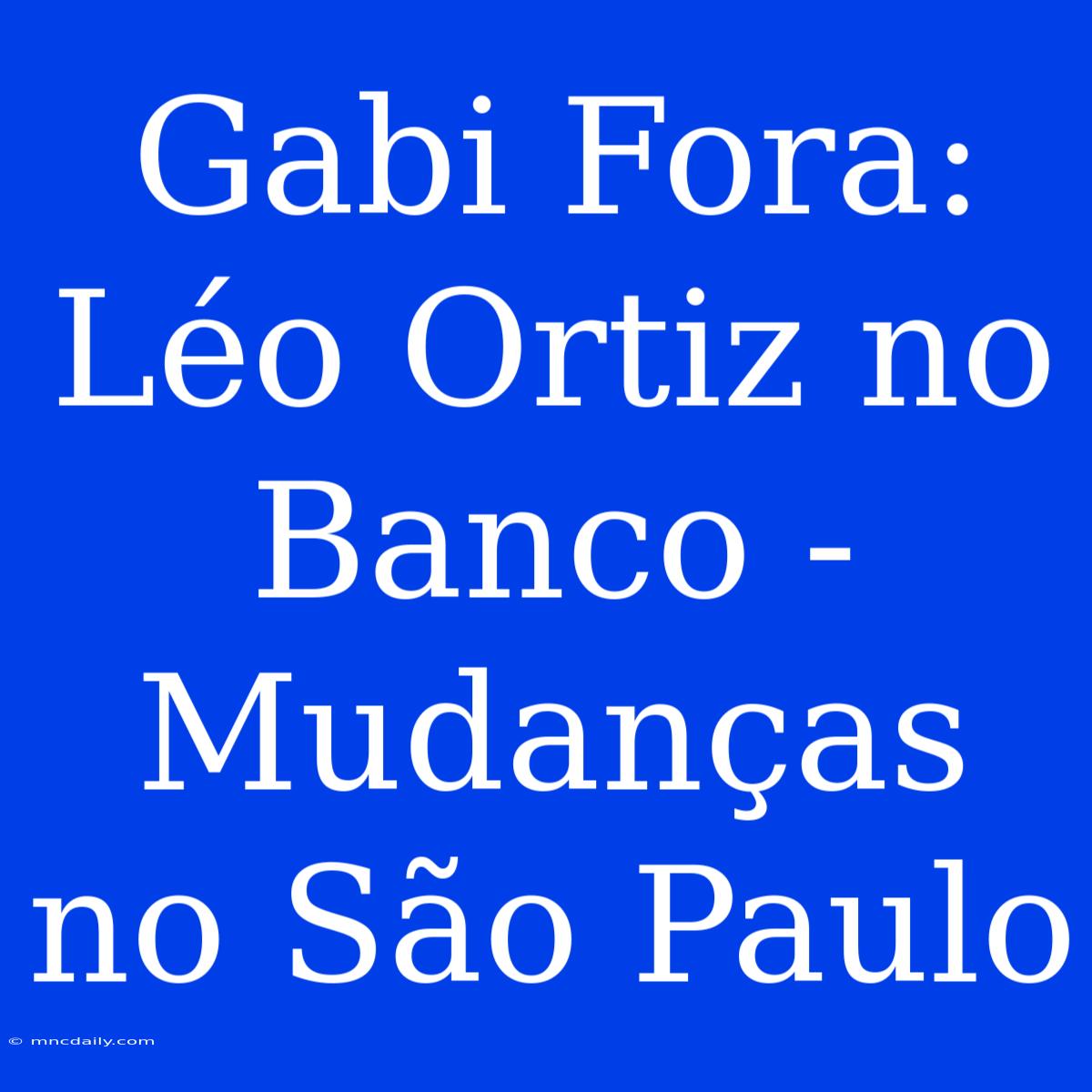 Gabi Fora: Léo Ortiz No Banco - Mudanças No São Paulo