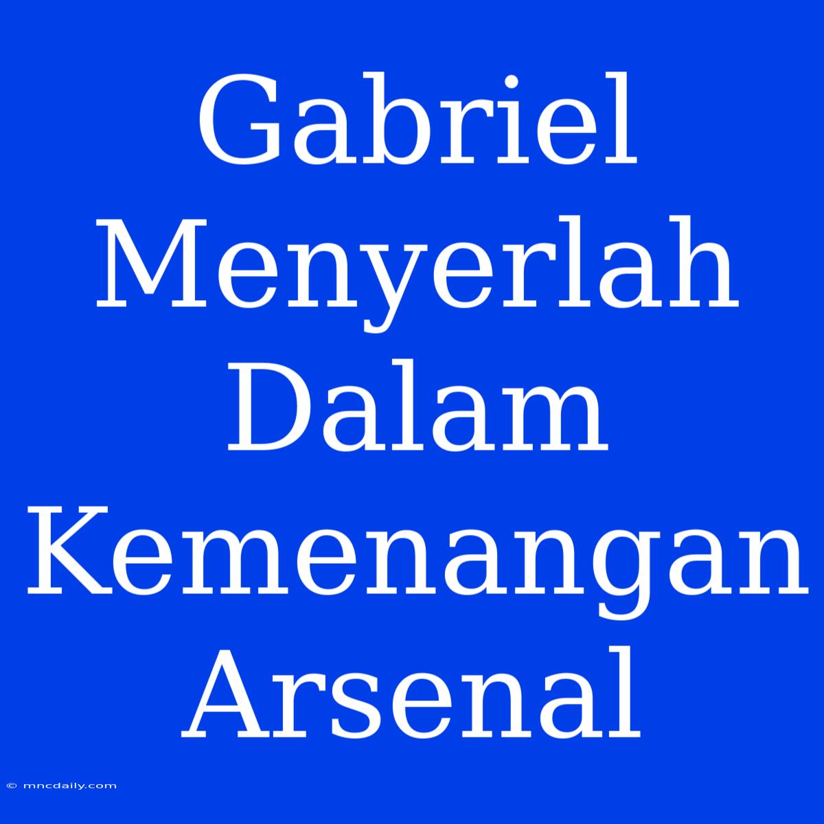 Gabriel Menyerlah Dalam Kemenangan Arsenal