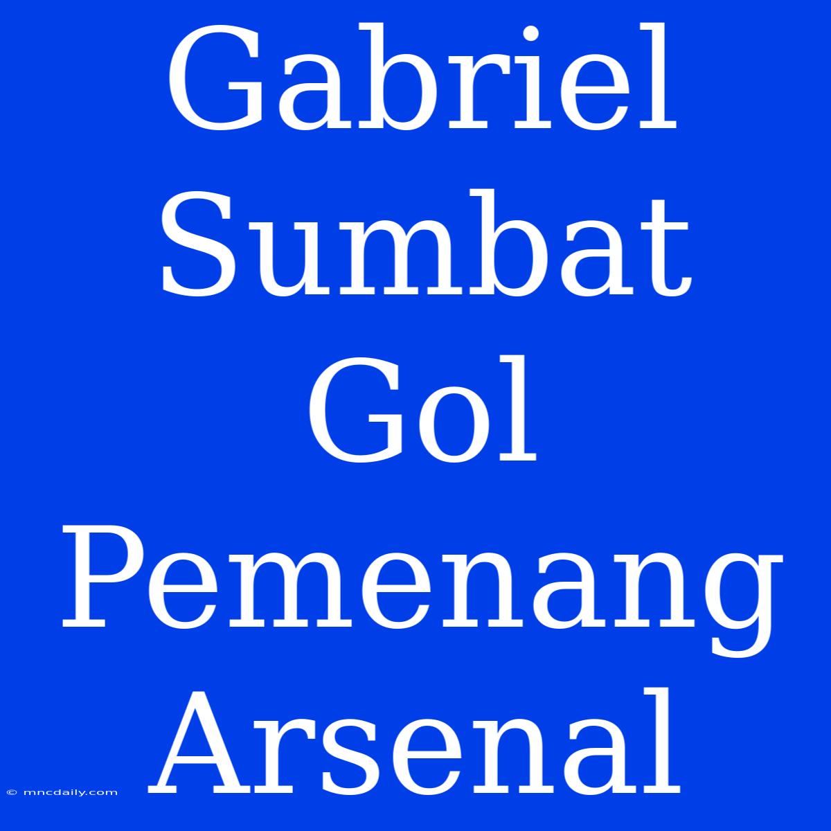 Gabriel Sumbat Gol Pemenang Arsenal