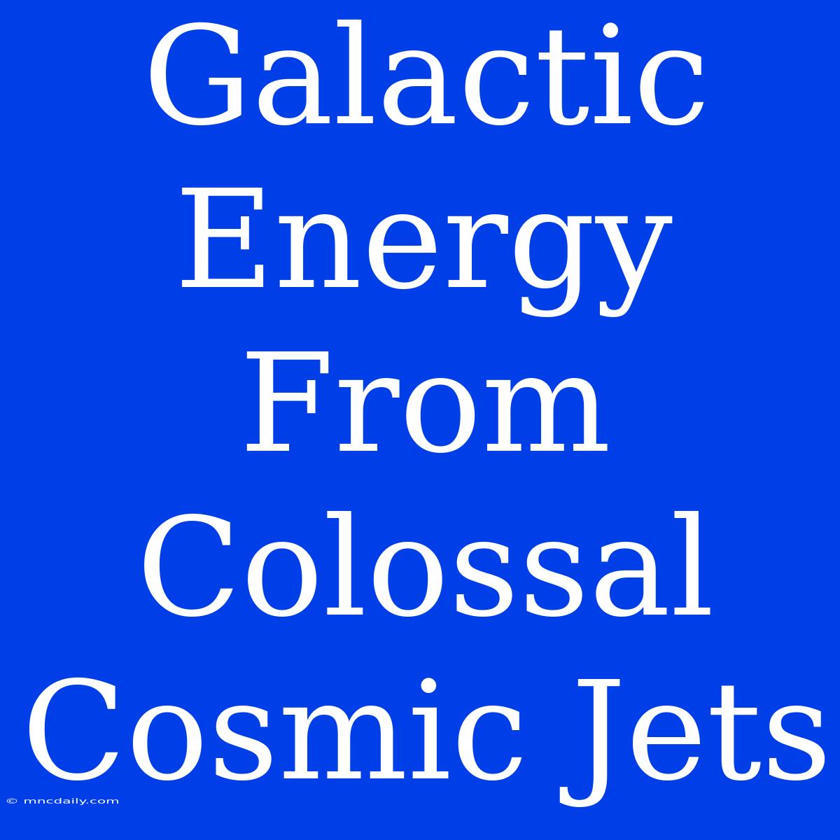 Galactic Energy From Colossal Cosmic Jets 