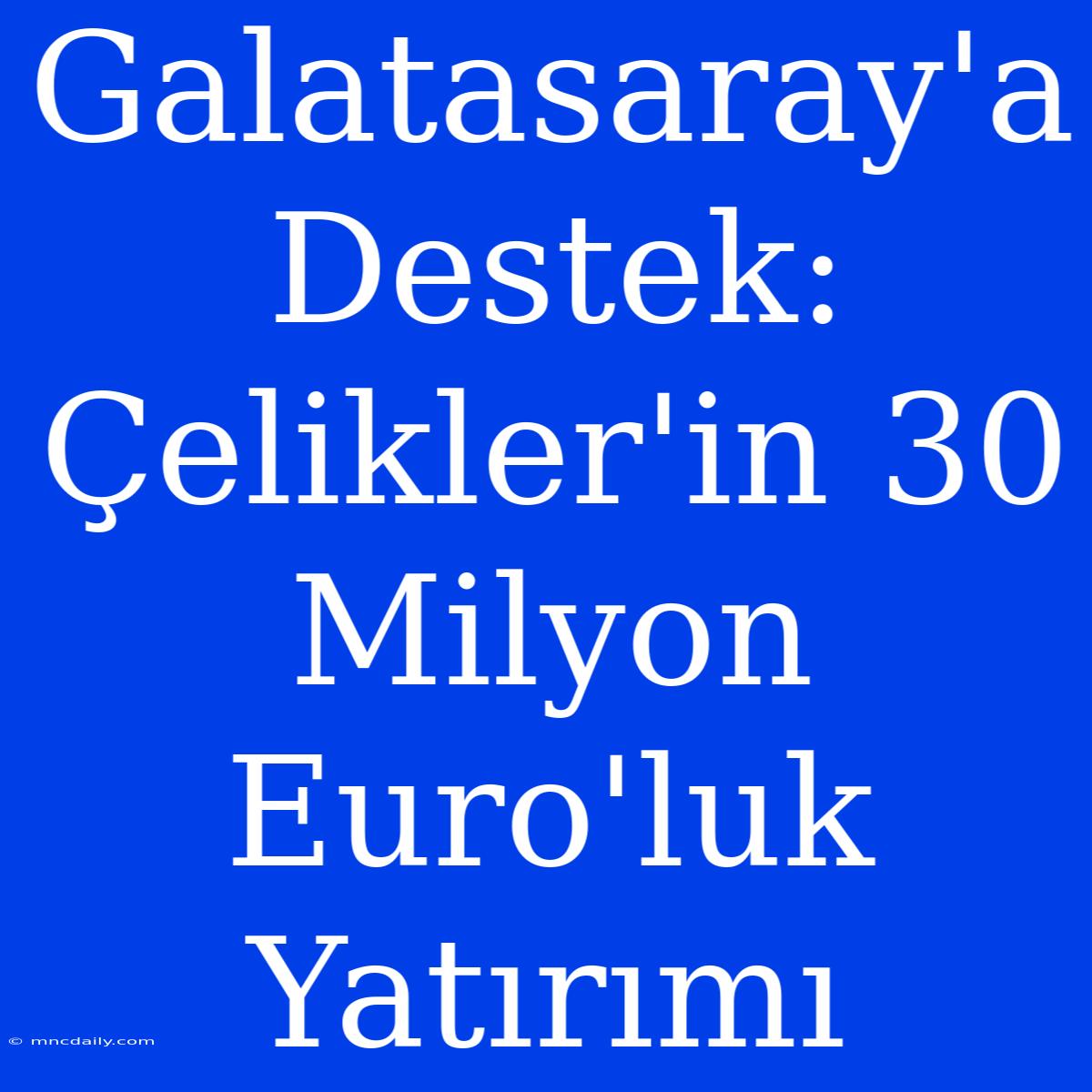 Galatasaray'a Destek: Çelikler'in 30 Milyon Euro'luk Yatırımı