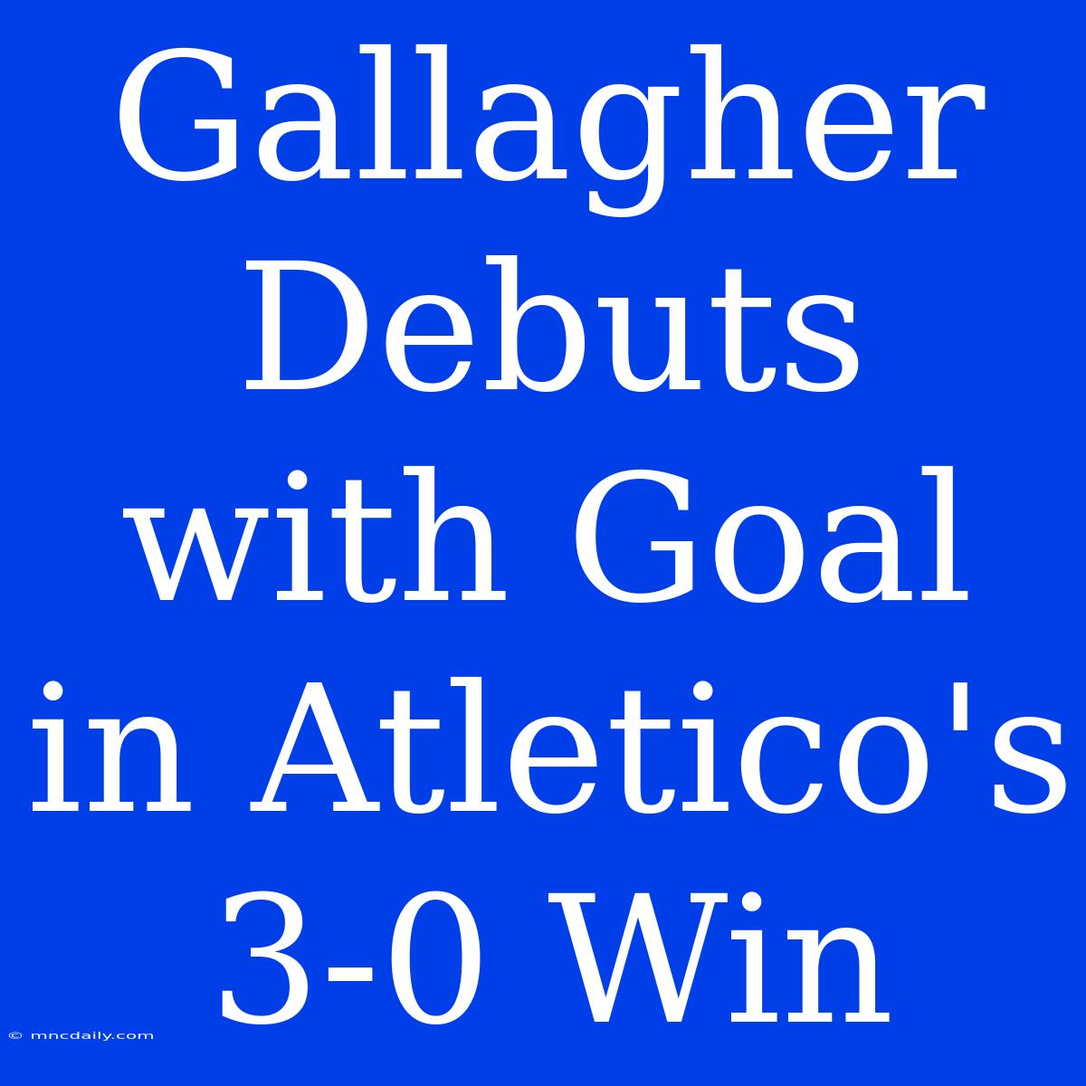 Gallagher Debuts With Goal In Atletico's 3-0 Win