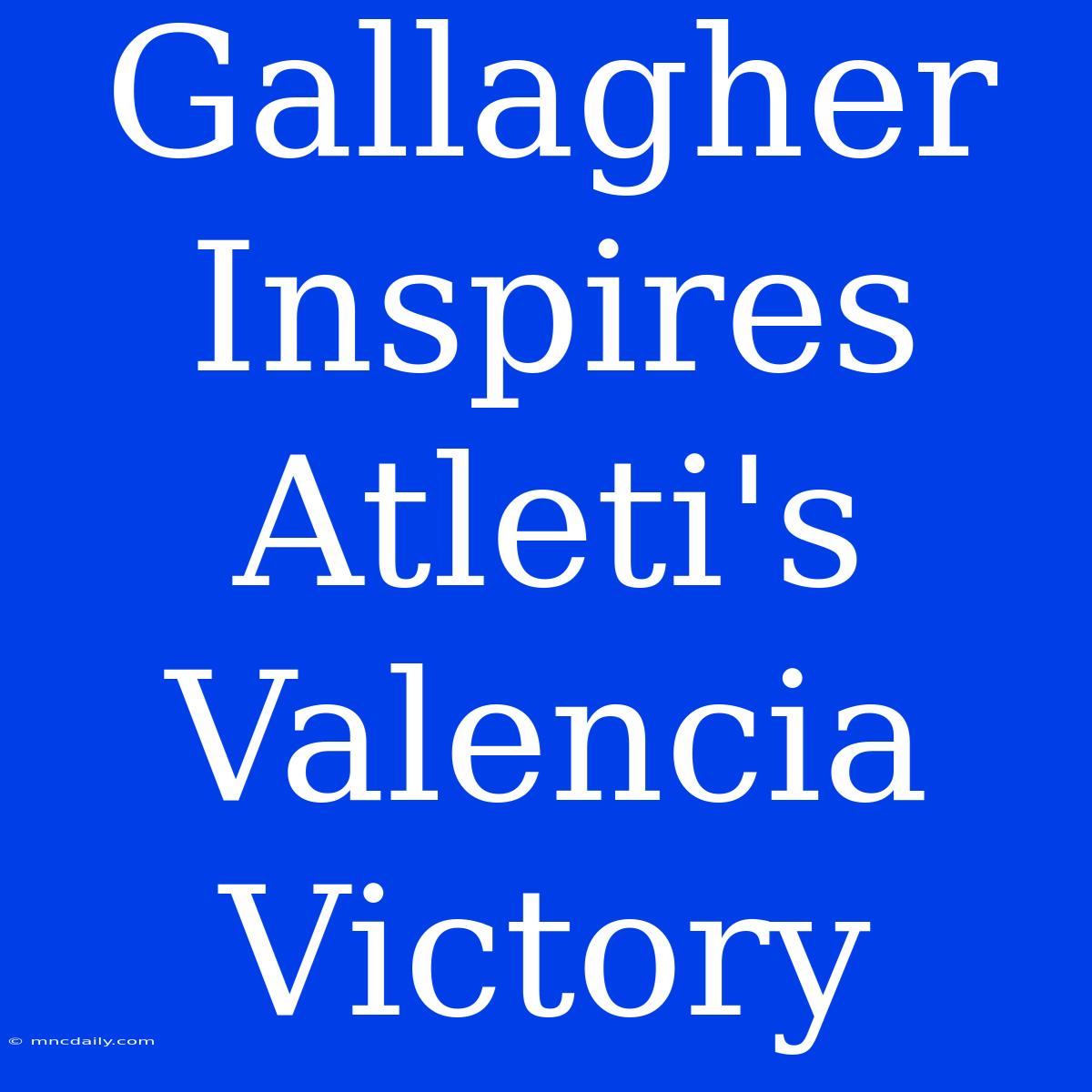 Gallagher Inspires Atleti's Valencia Victory