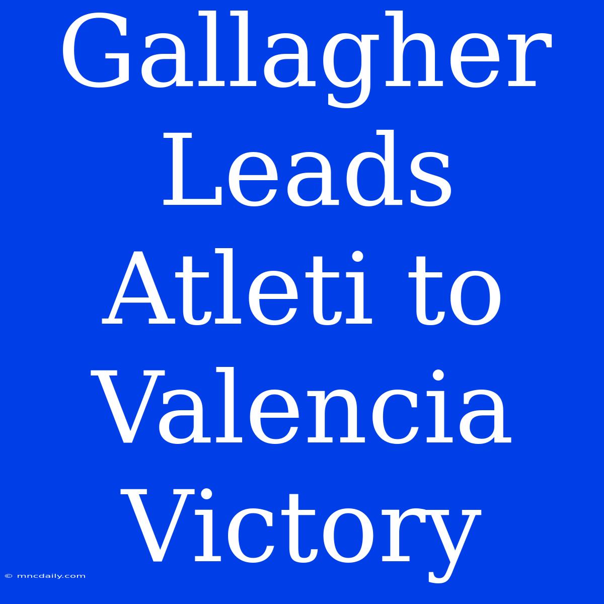 Gallagher Leads Atleti To Valencia Victory