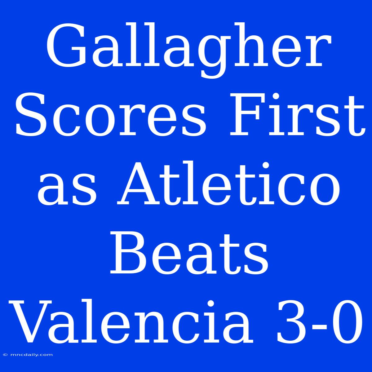 Gallagher Scores First As Atletico Beats Valencia 3-0