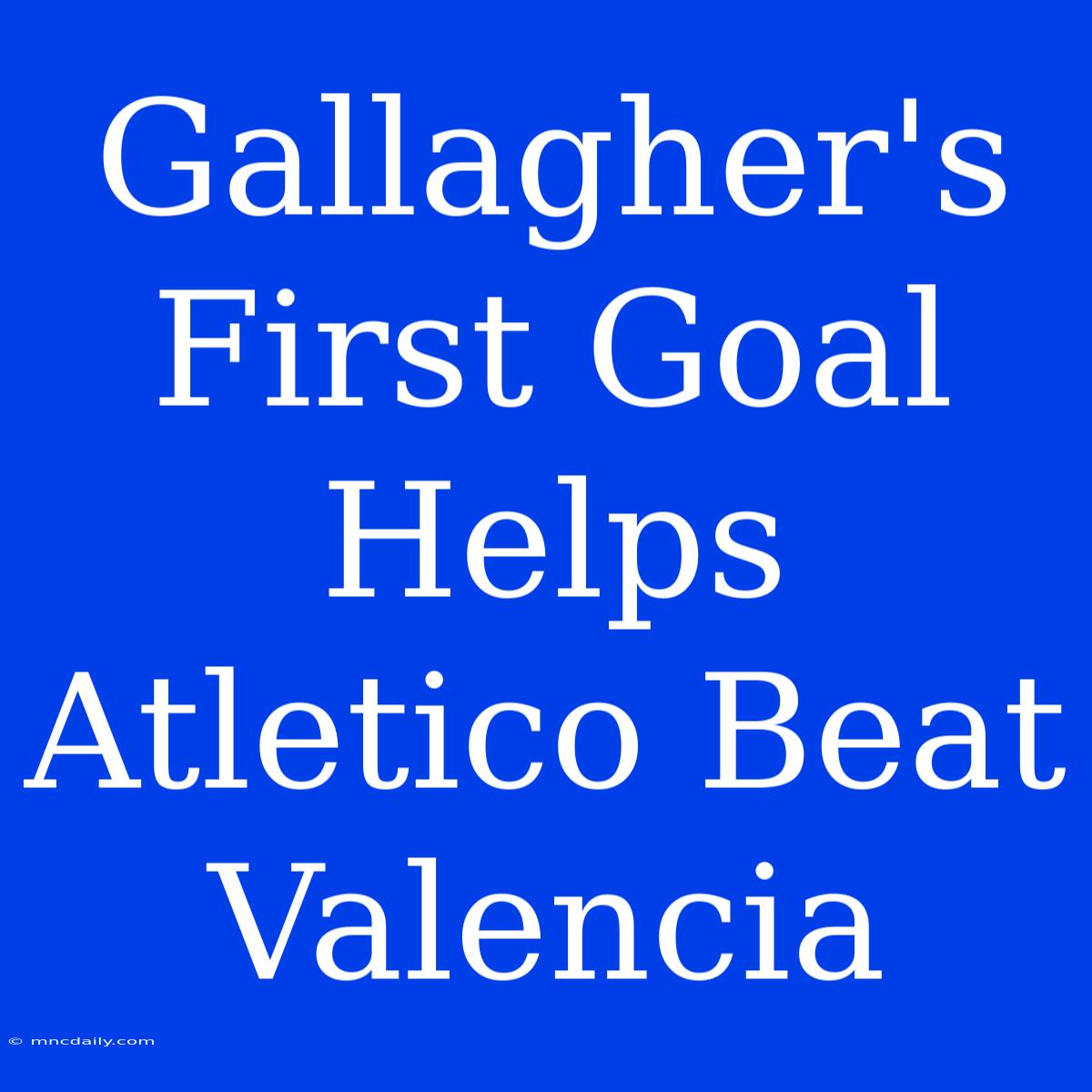 Gallagher's First Goal Helps Atletico Beat Valencia 