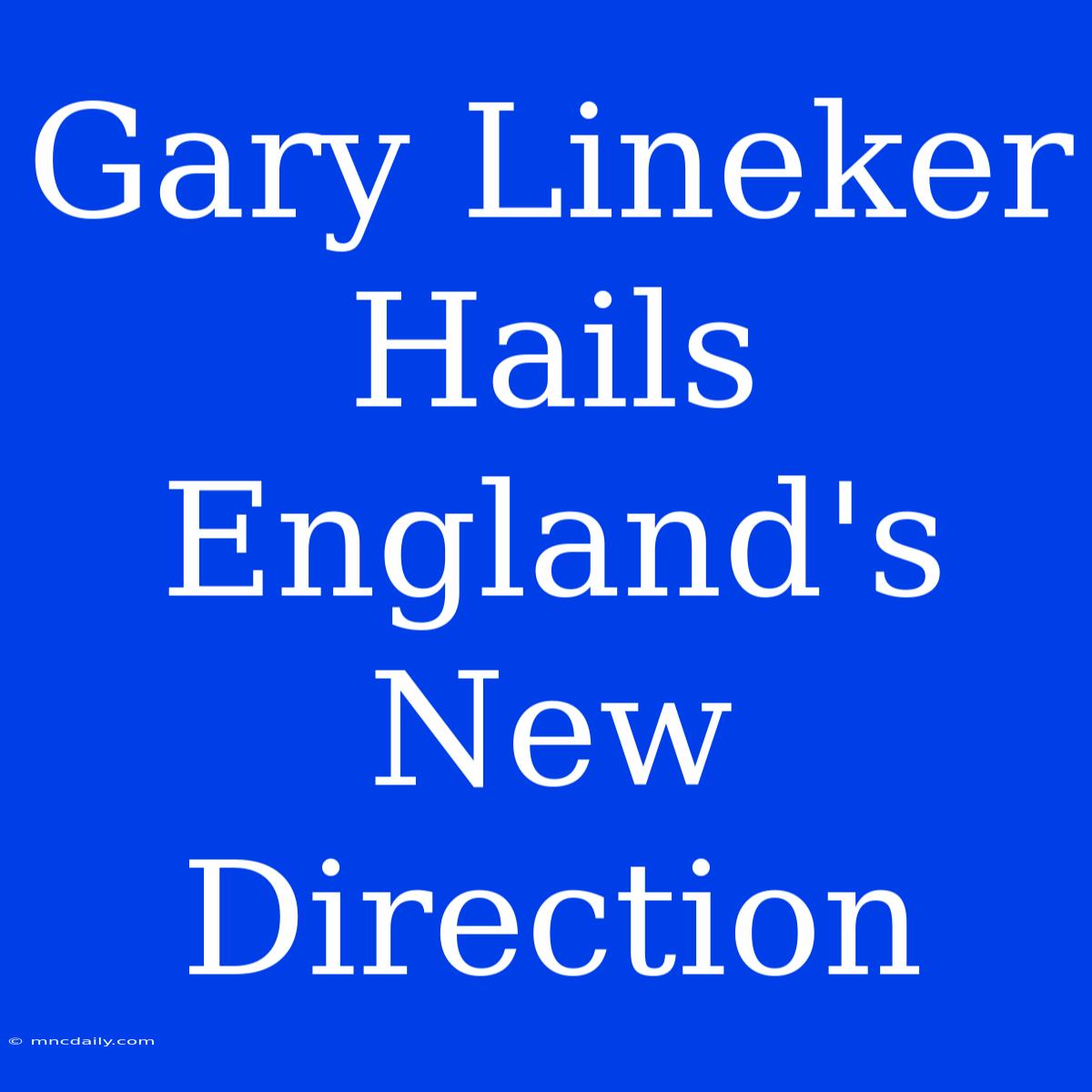 Gary Lineker Hails England's New Direction