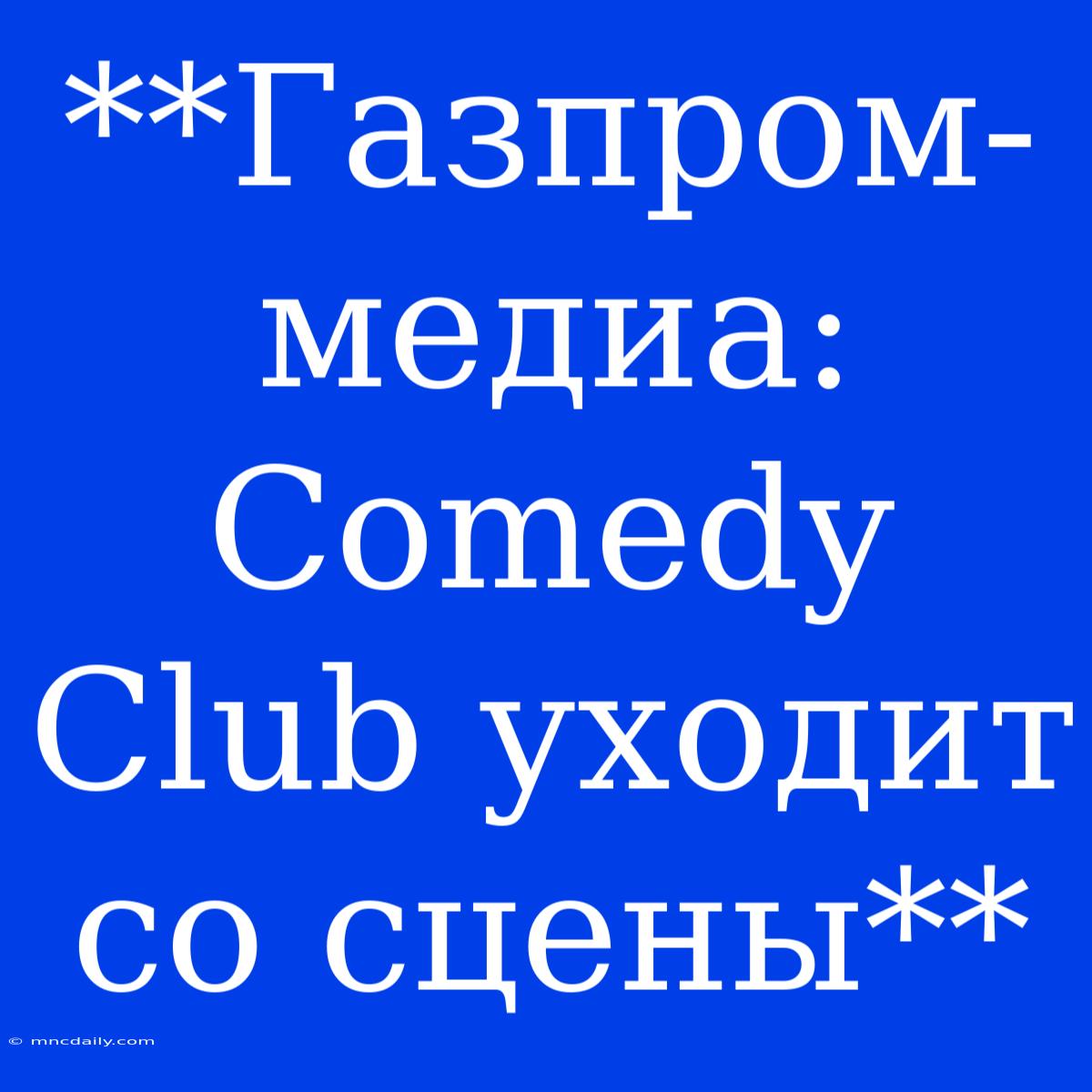 **Газпром-медиа: Comedy Club Уходит Со Сцены**