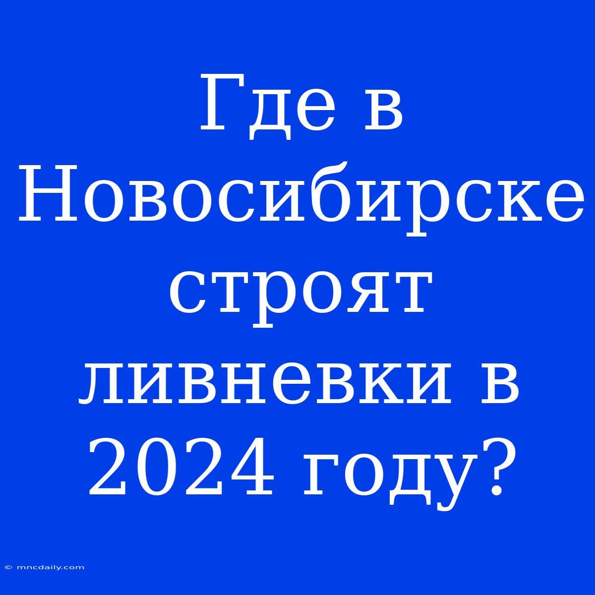 Где В Новосибирске Строят Ливневки В 2024 Году?