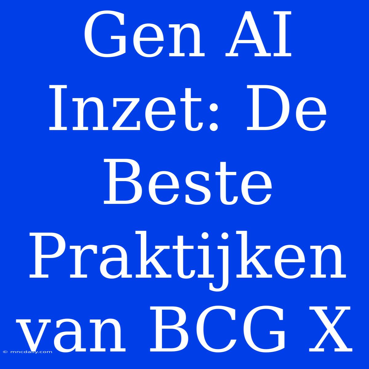 Gen AI Inzet: De Beste Praktijken Van BCG X