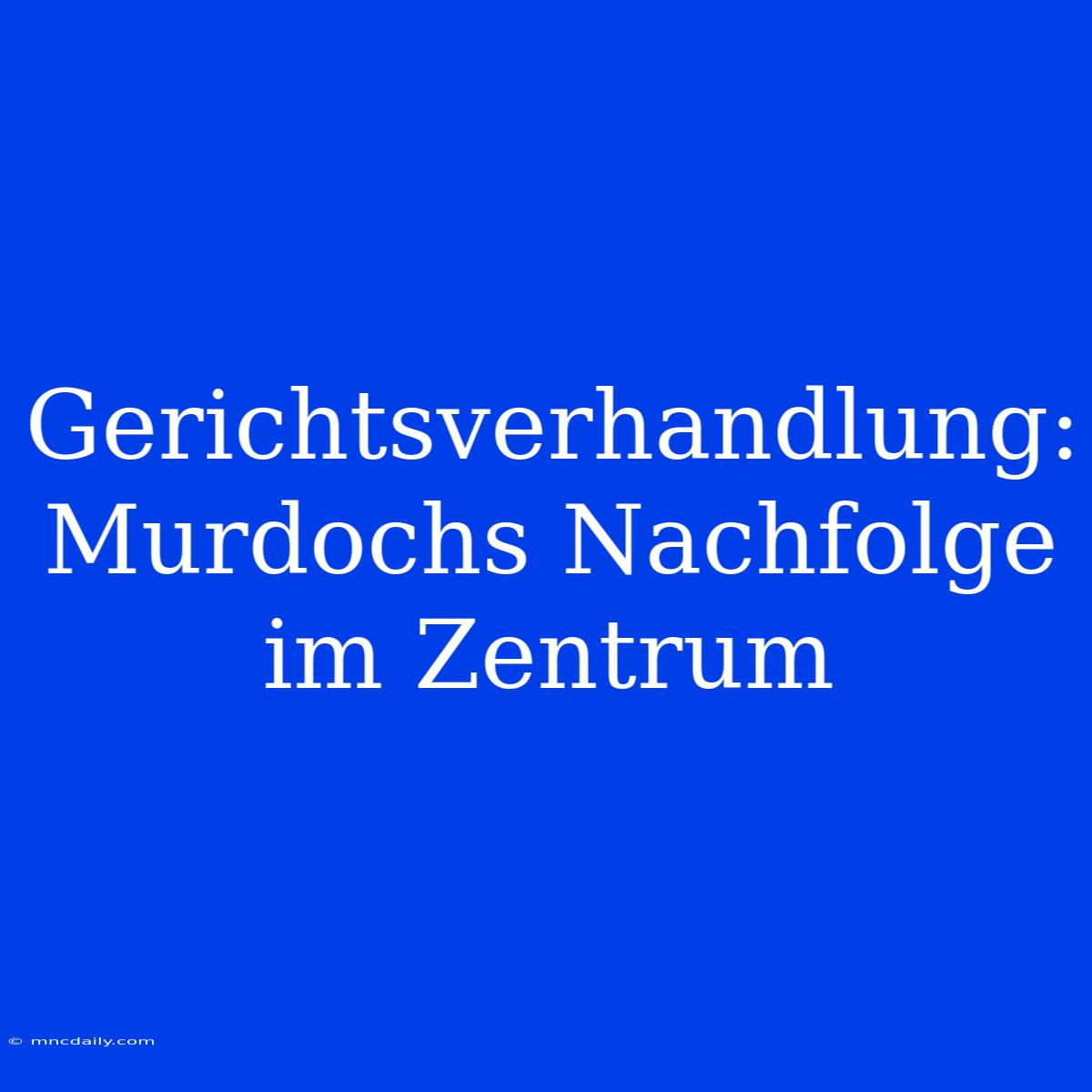 Gerichtsverhandlung: Murdochs Nachfolge Im Zentrum