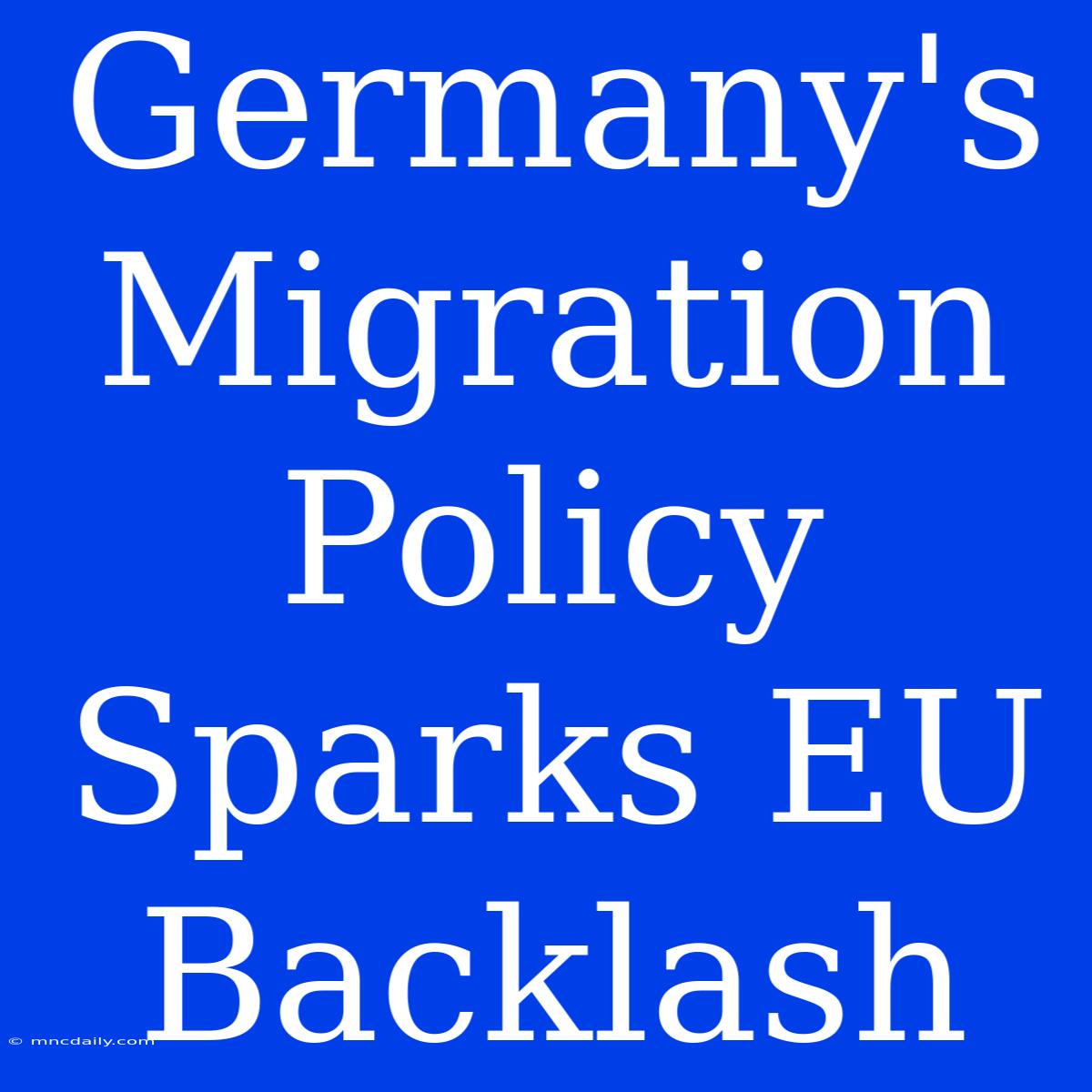 Germany's Migration Policy Sparks EU Backlash