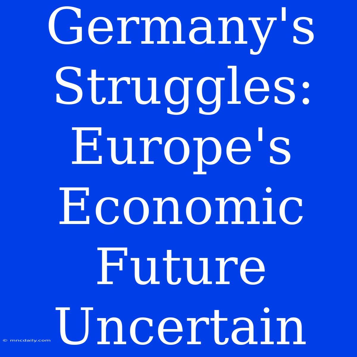 Germany's Struggles: Europe's Economic Future Uncertain