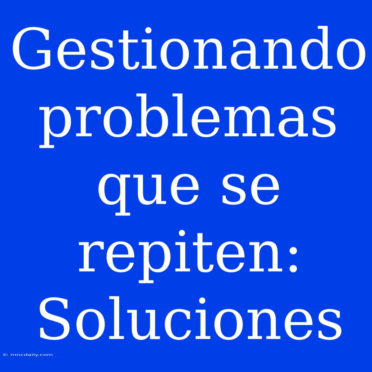 Gestionando Problemas Que Se Repiten: Soluciones