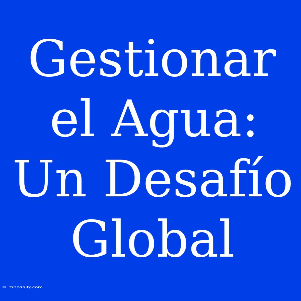 Gestionar El Agua: Un Desafío Global