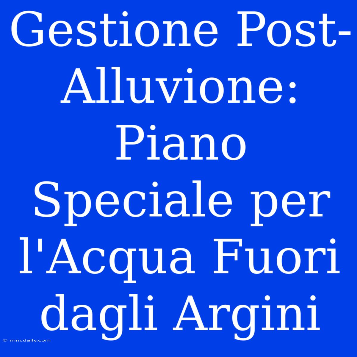 Gestione Post-Alluvione: Piano Speciale Per L'Acqua Fuori Dagli Argini