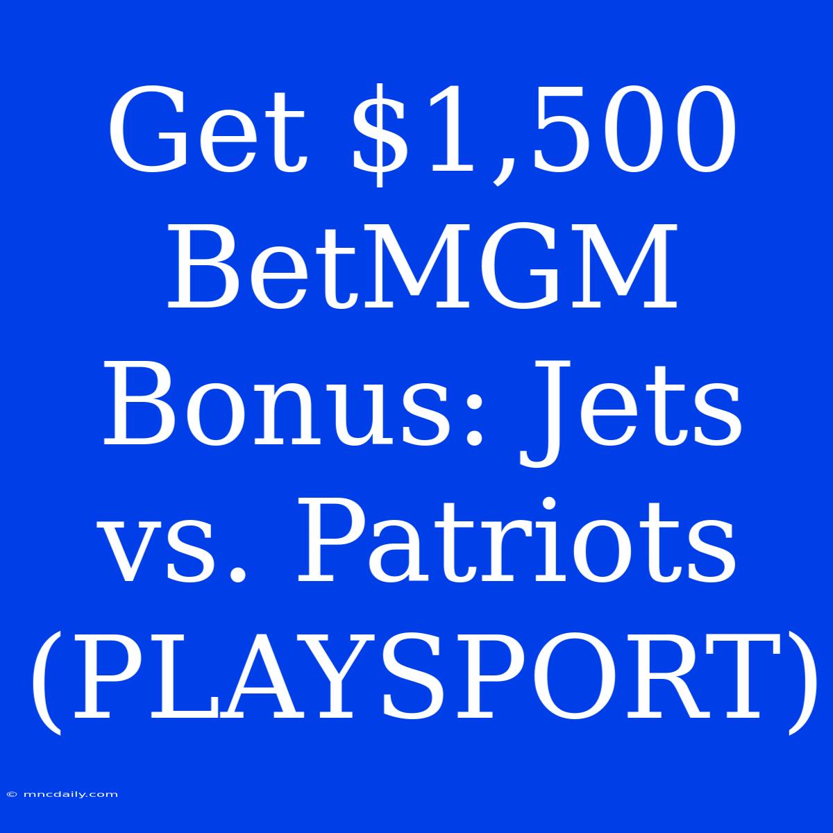 Get $1,500 BetMGM Bonus: Jets Vs. Patriots (PLAYSPORT)