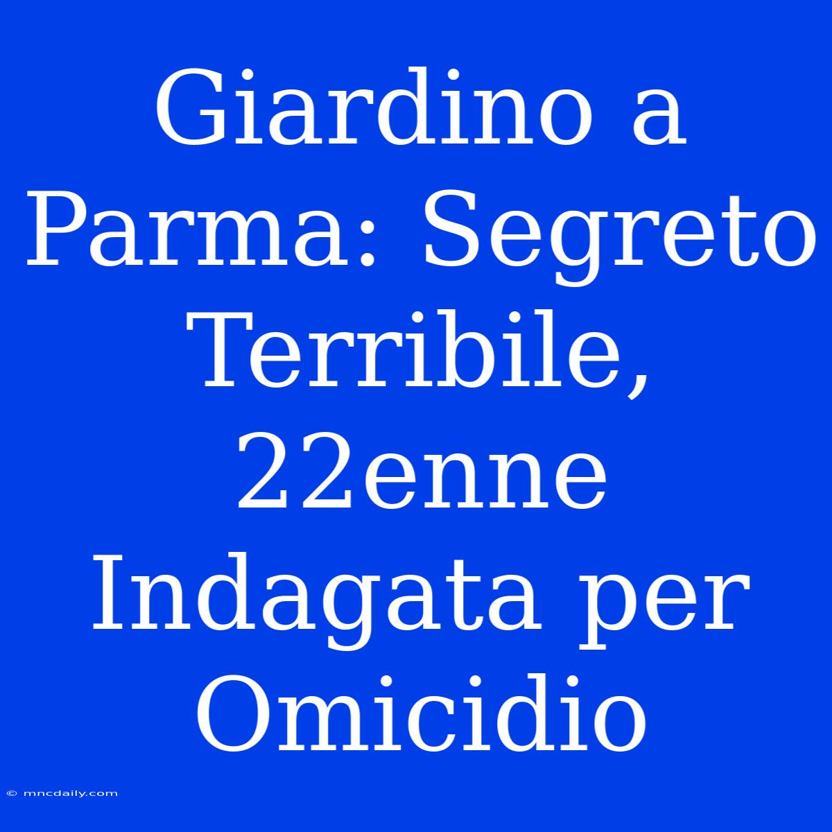 Giardino A Parma: Segreto Terribile, 22enne Indagata Per Omicidio