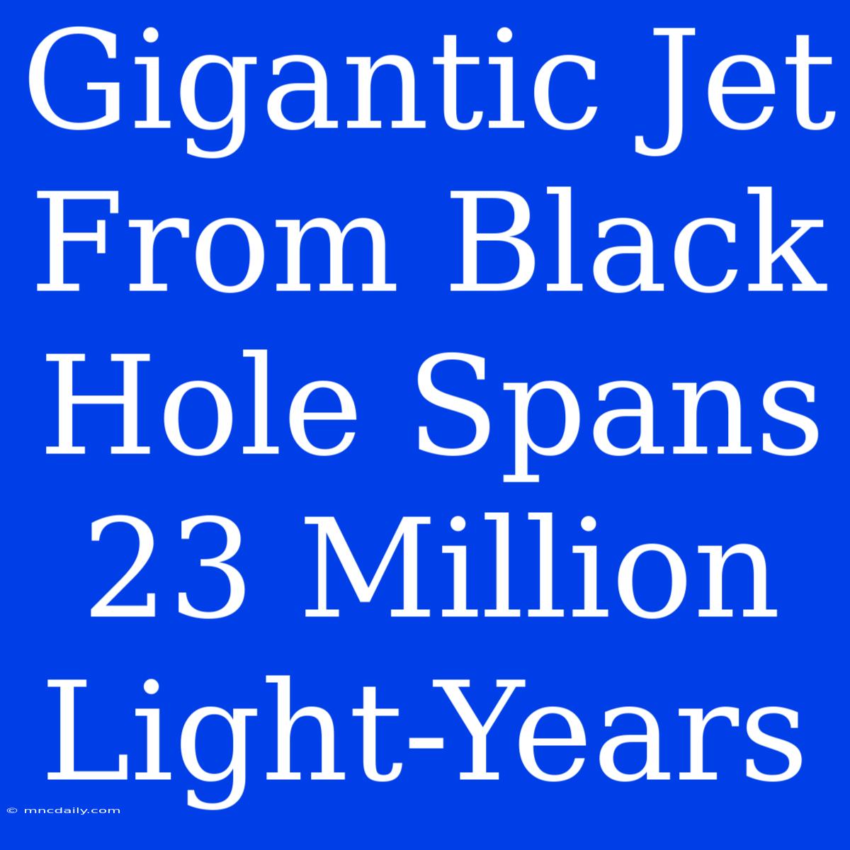 Gigantic Jet From Black Hole Spans 23 Million Light-Years