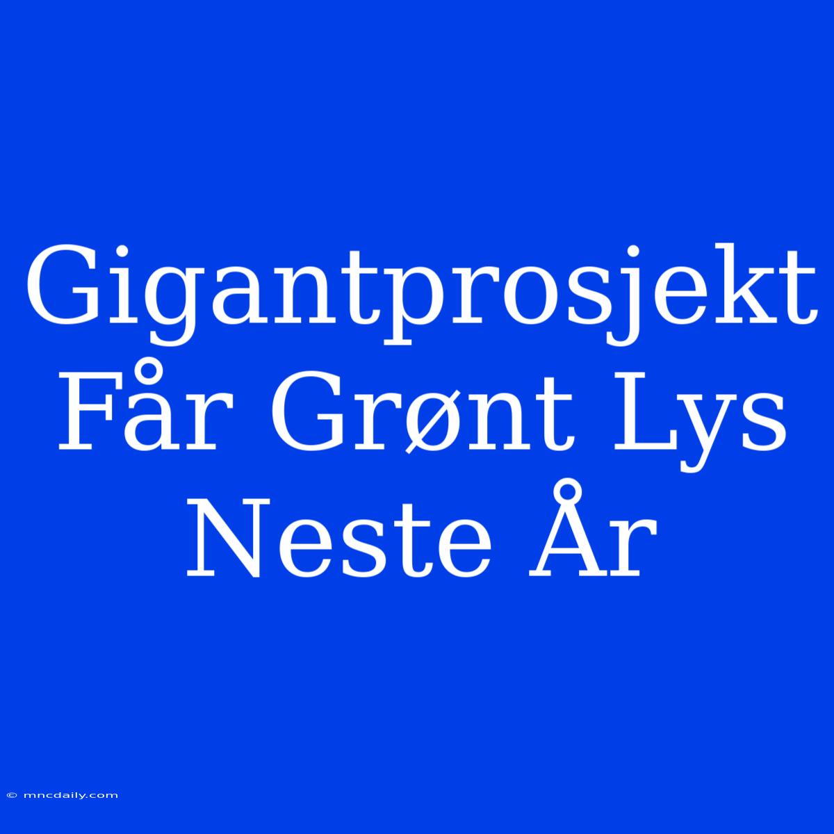 Gigantprosjekt Får Grønt Lys Neste År