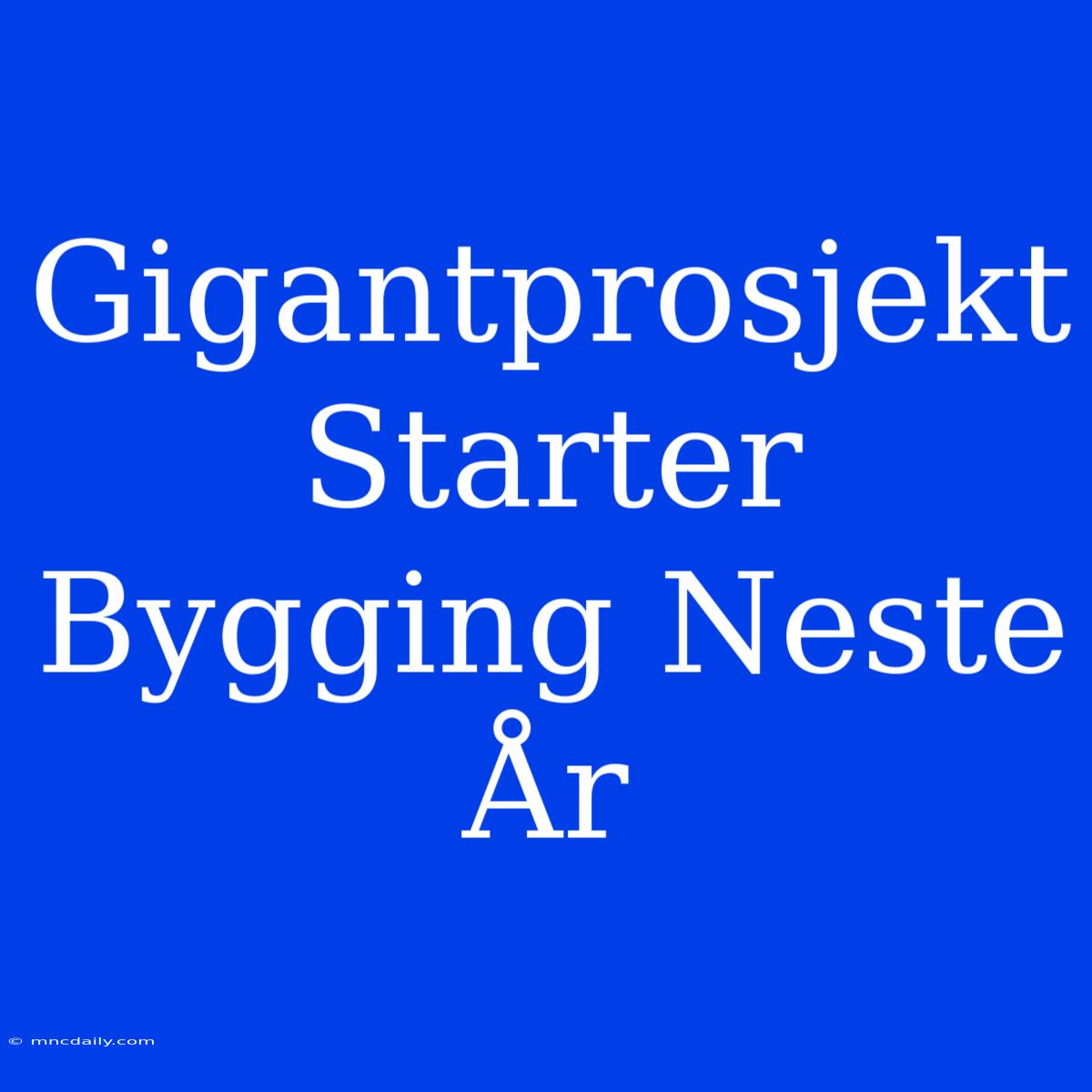 Gigantprosjekt Starter Bygging Neste År