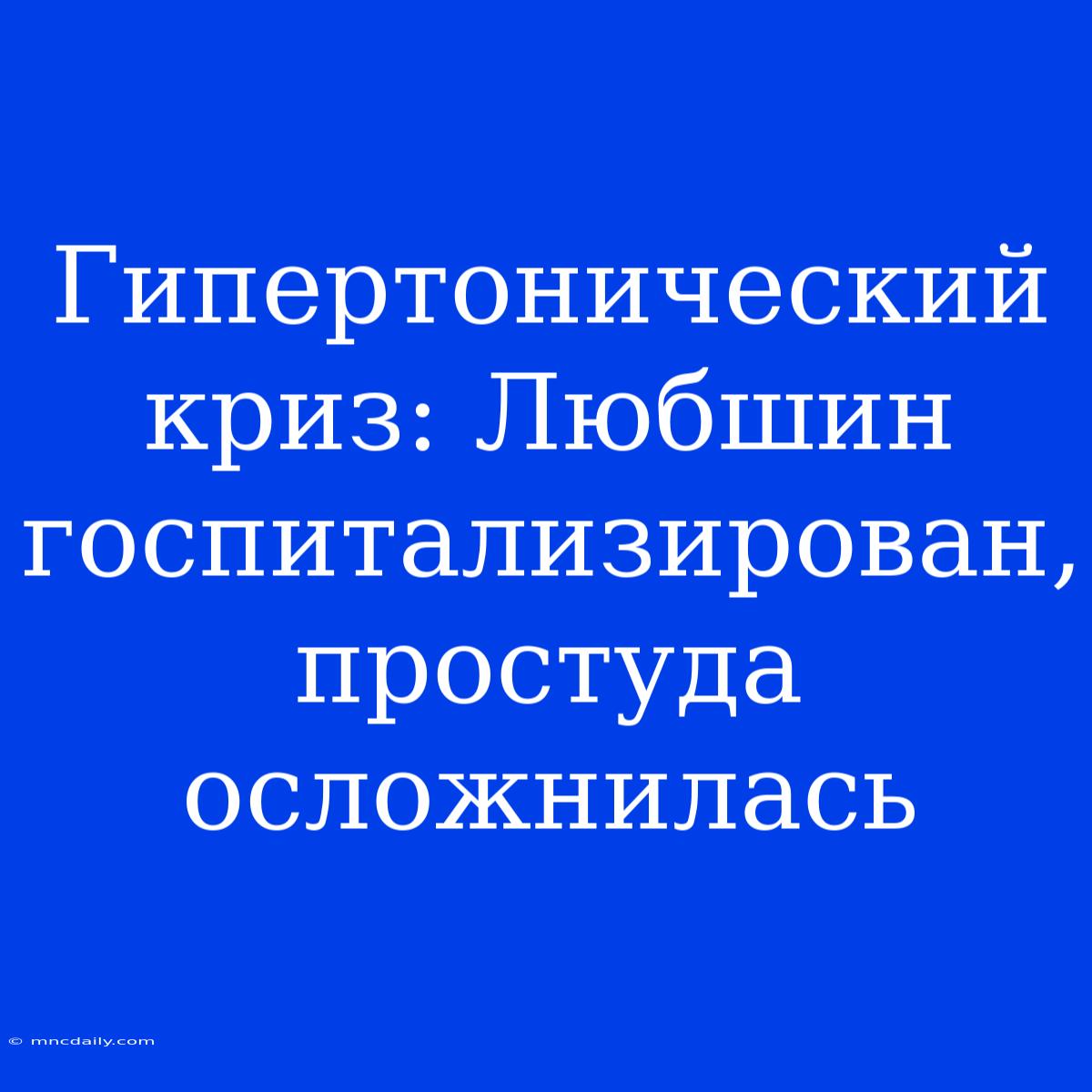 Гипертонический Криз: Любшин Госпитализирован, Простуда Осложнилась