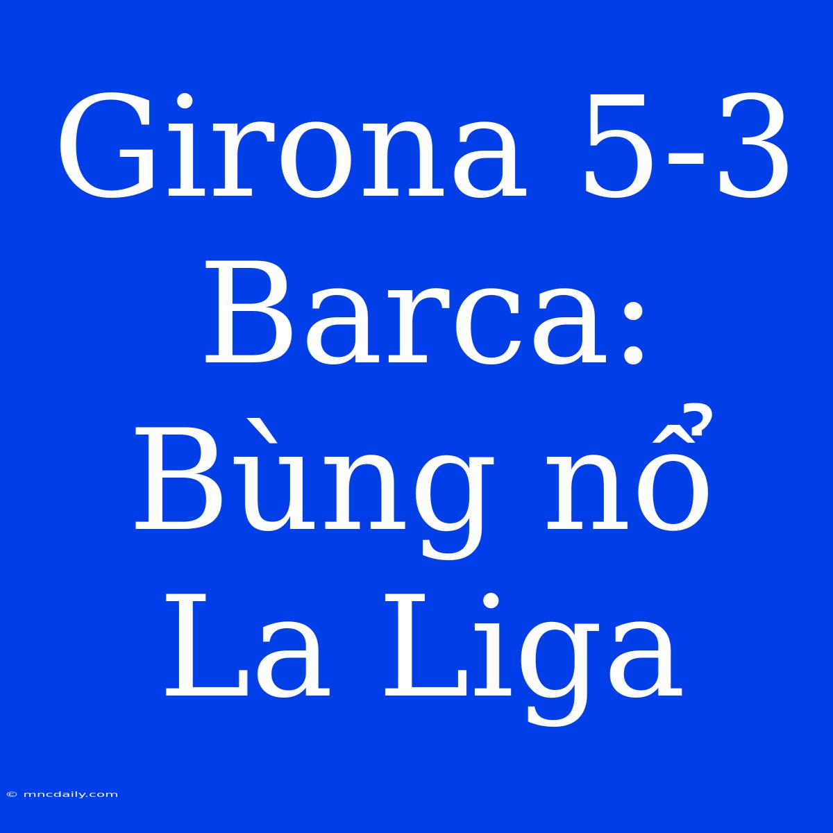 Girona 5-3 Barca: Bùng Nổ La Liga