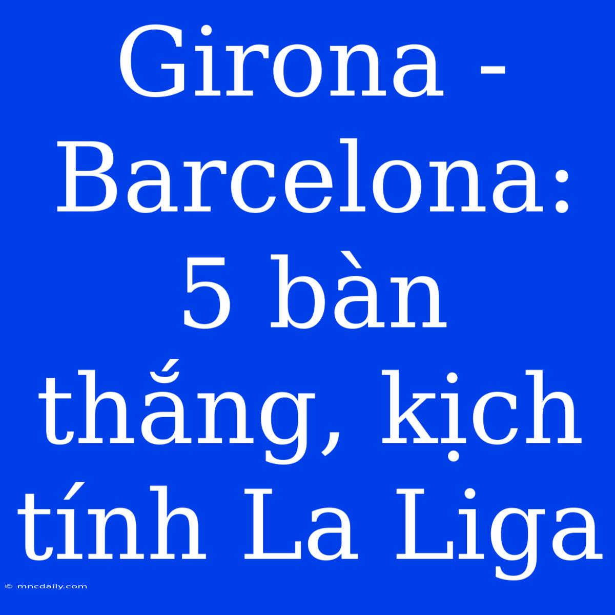 Girona - Barcelona: 5 Bàn Thắng, Kịch Tính La Liga