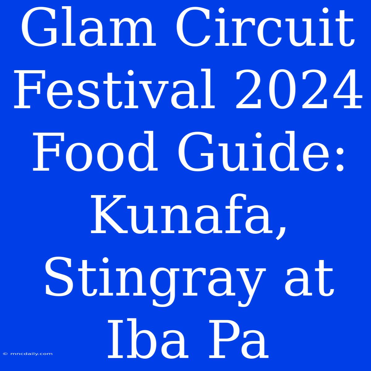 Glam Circuit Festival 2024 Food Guide: Kunafa, Stingray At Iba Pa