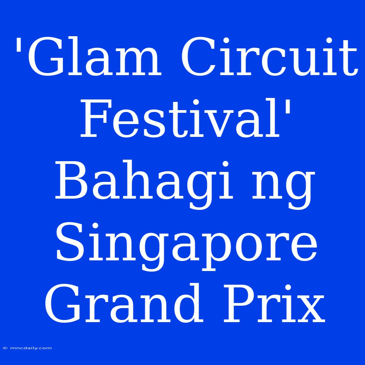 'Glam Circuit Festival' Bahagi Ng Singapore Grand Prix