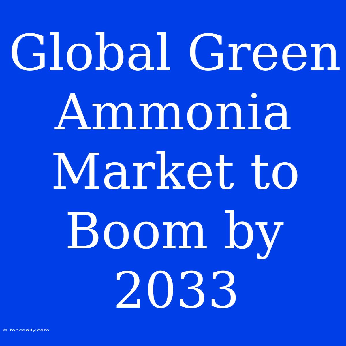 Global Green Ammonia Market To Boom By 2033