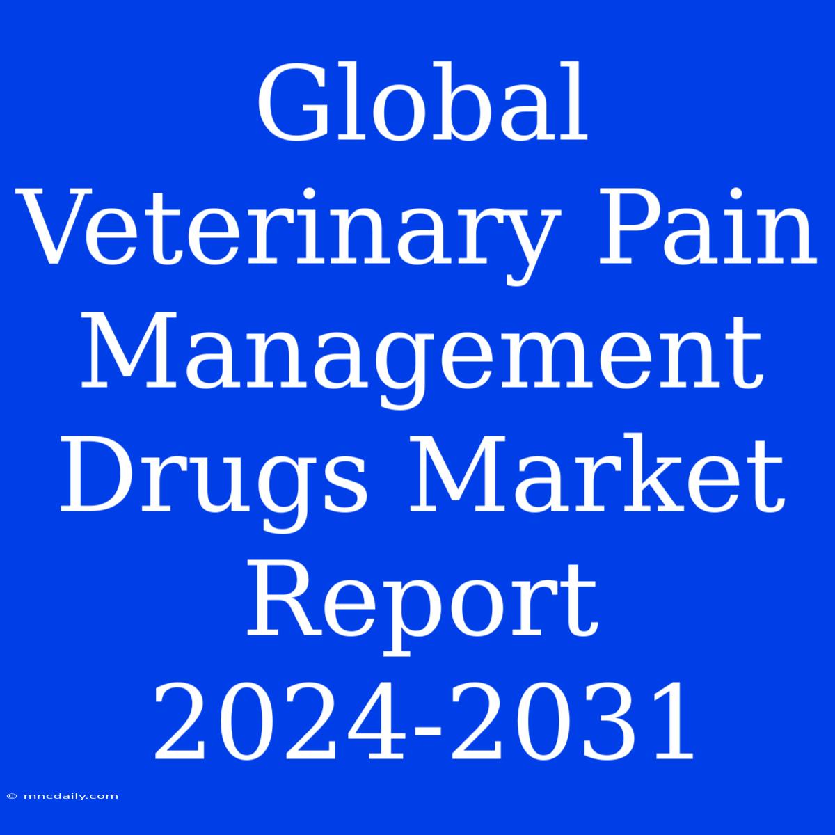 Global Veterinary Pain Management Drugs Market Report 2024-2031