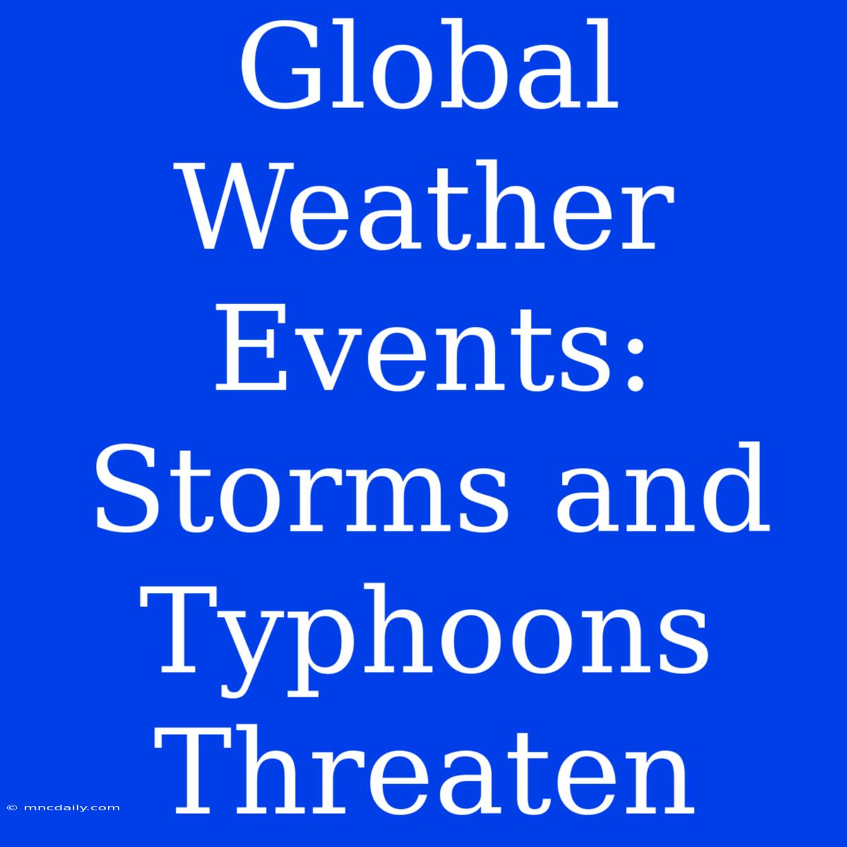 Global Weather Events: Storms And Typhoons Threaten