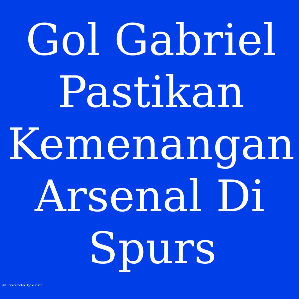 Gol Gabriel Pastikan Kemenangan Arsenal Di Spurs