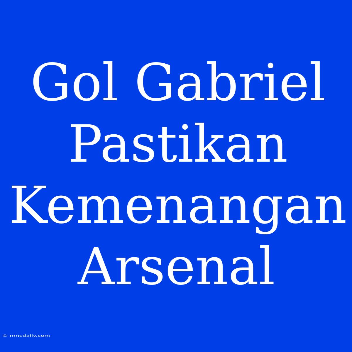 Gol Gabriel Pastikan Kemenangan Arsenal