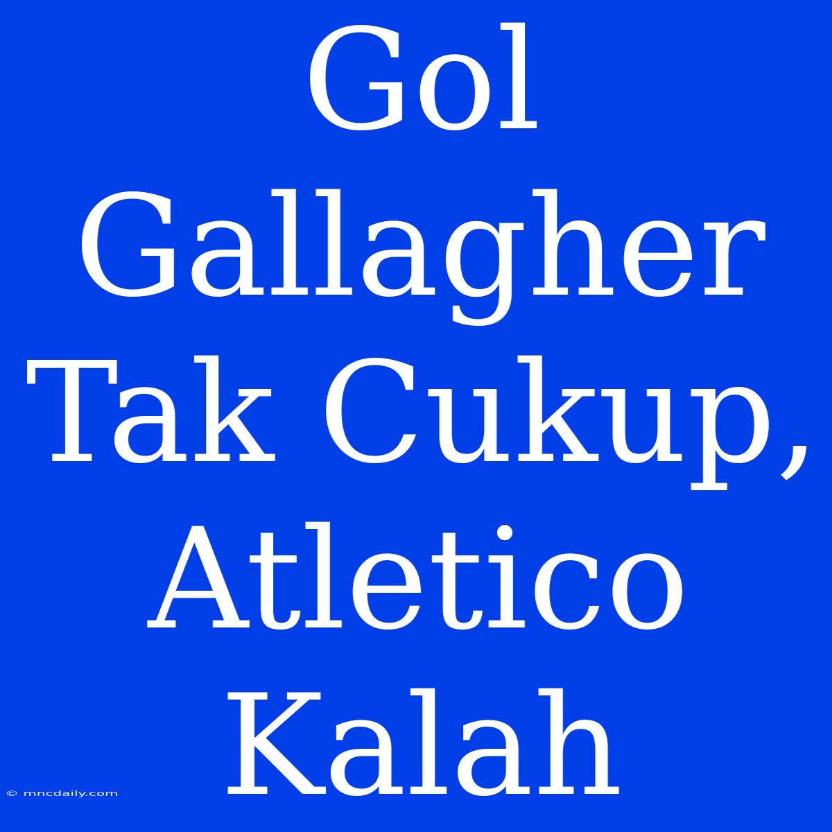 Gol Gallagher Tak Cukup, Atletico Kalah 