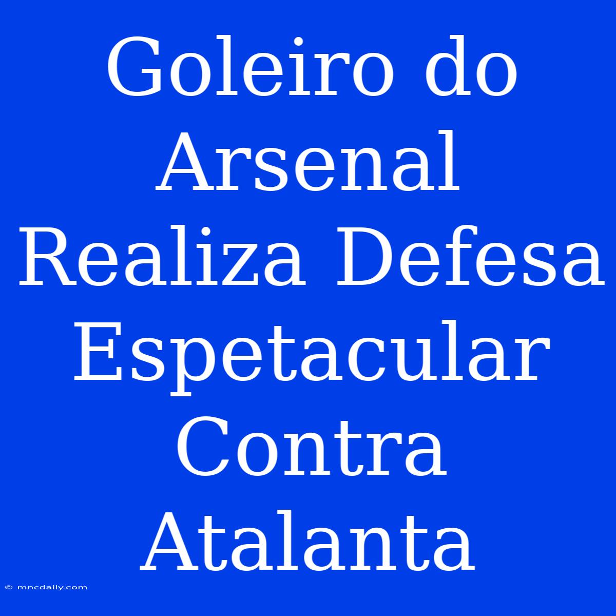 Goleiro Do Arsenal Realiza Defesa Espetacular Contra Atalanta