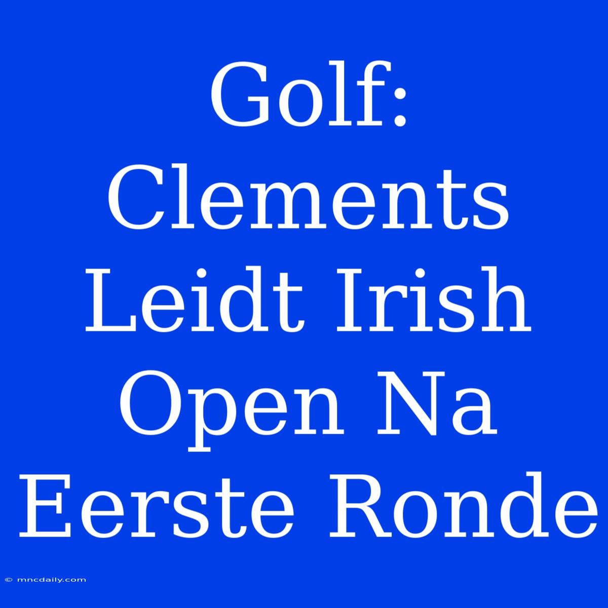 Golf: Clements Leidt Irish Open Na Eerste Ronde 