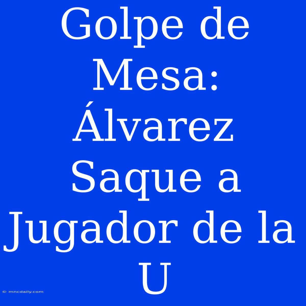 Golpe De Mesa: Álvarez Saque A Jugador De La U