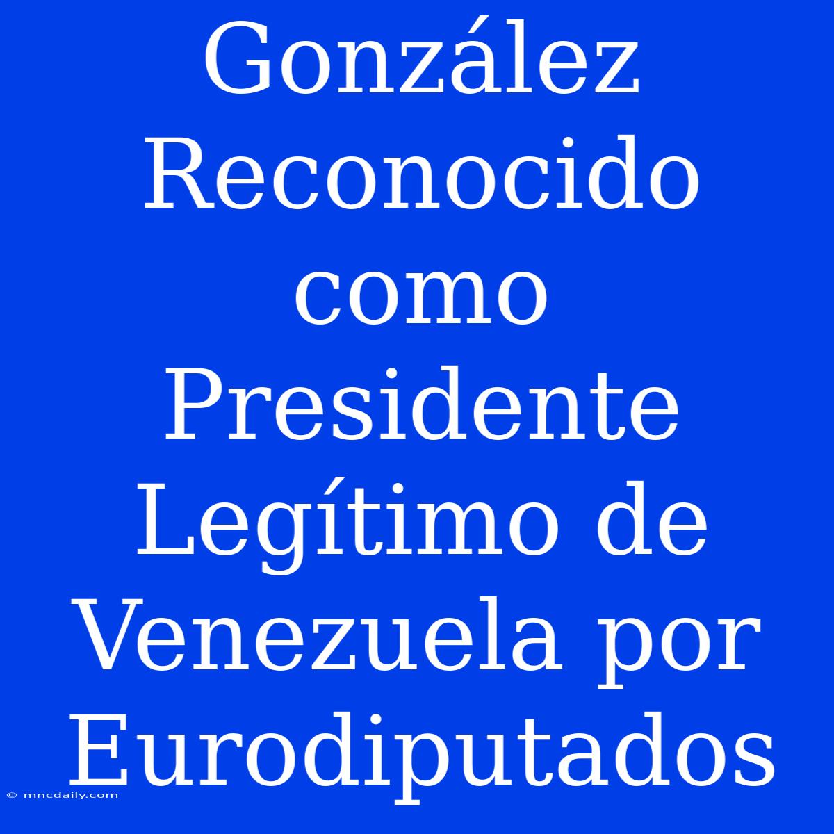 González Reconocido Como Presidente Legítimo De Venezuela Por Eurodiputados