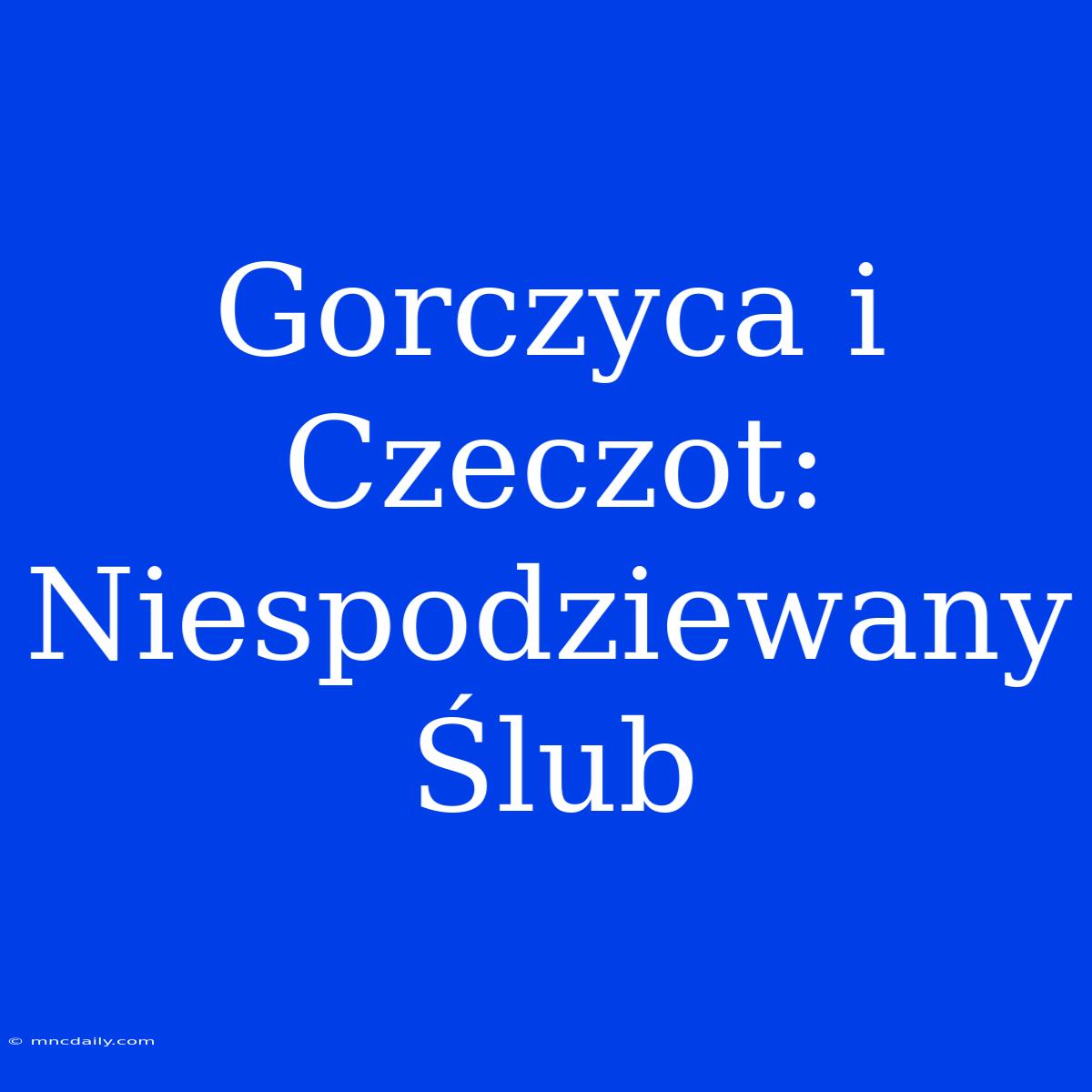 Gorczyca I Czeczot: Niespodziewany Ślub