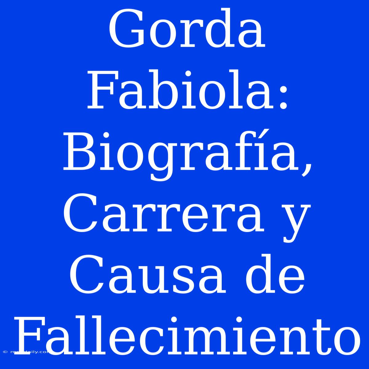 Gorda Fabiola: Biografía, Carrera Y Causa De Fallecimiento