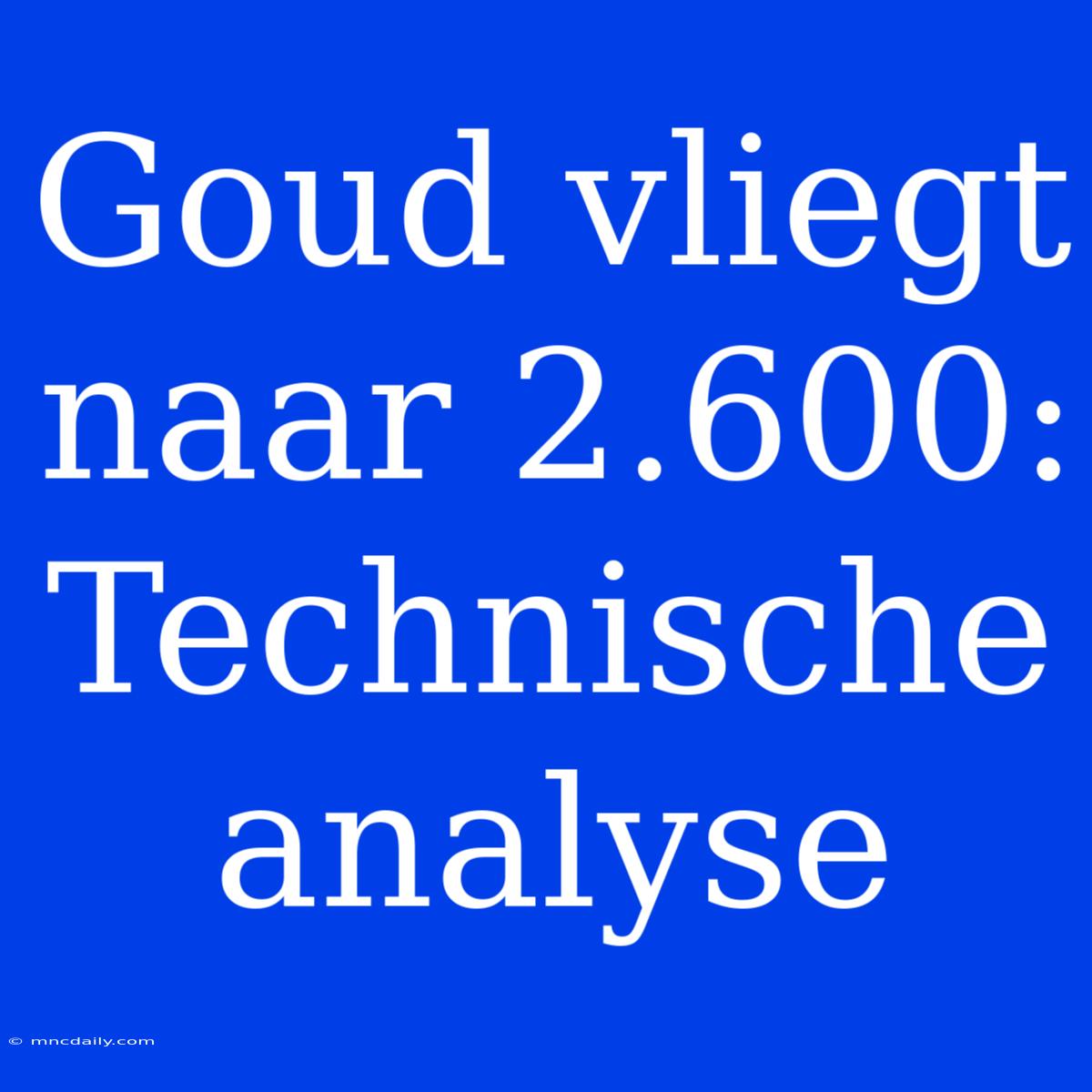 Goud Vliegt Naar 2.600: Technische Analyse