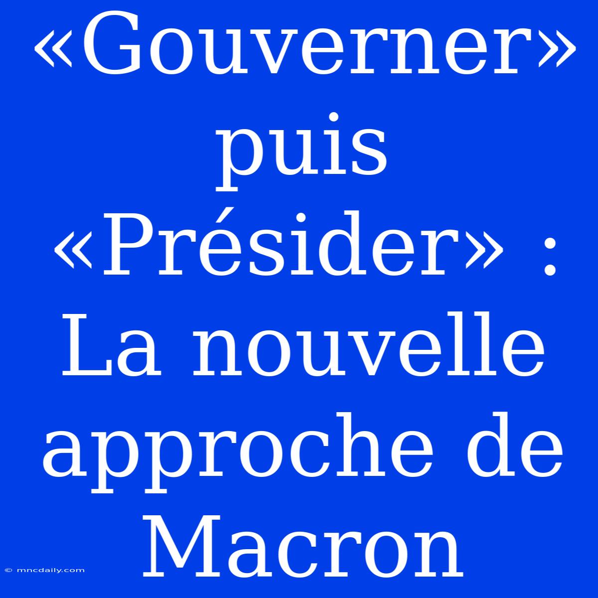 «Gouverner» Puis «Présider» :  La Nouvelle Approche De Macron