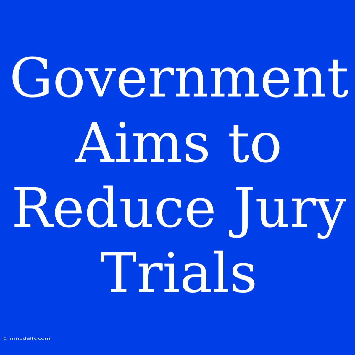 Government Aims To Reduce Jury Trials