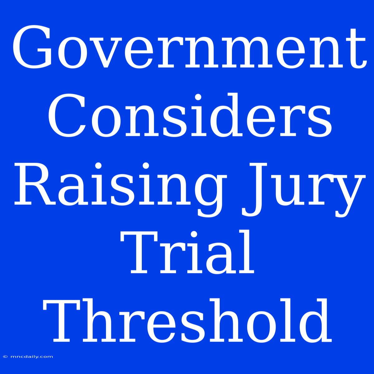 Government Considers Raising Jury Trial Threshold 